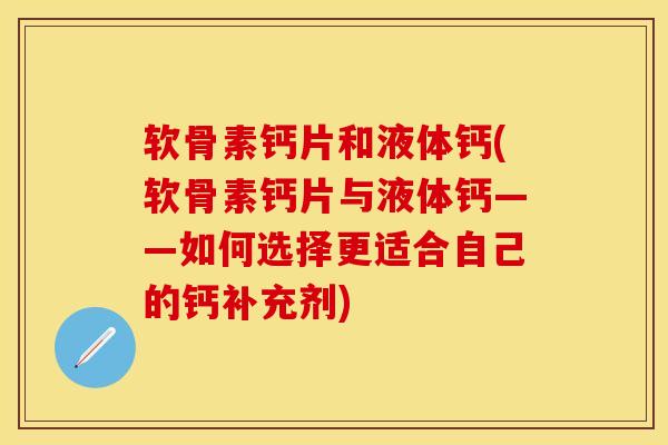 软骨素钙片和液体钙(软骨素钙片与液体钙——如何选择更适合自己的钙补充剂)
