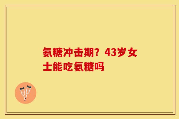 氨糖冲击期？43岁女士能吃氨糖吗