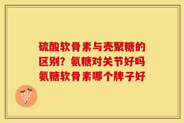 硫酸软骨素与壳聚糖的区别？氨糖对关节好吗氨糖软骨素哪个牌子好