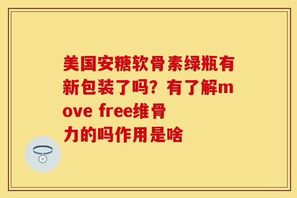 美国安糖软骨素绿瓶有新包装了吗？有了解move free维骨力的吗作用是啥