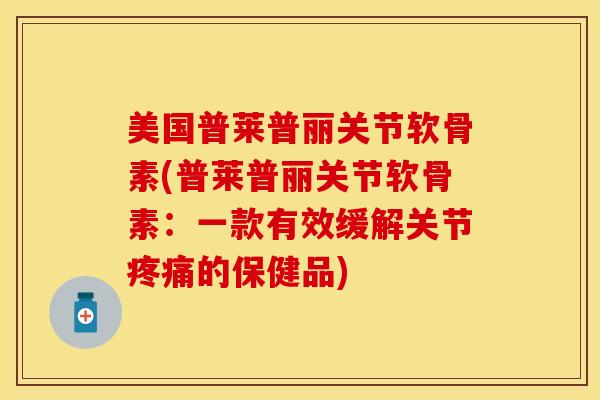 美国普莱普丽关节软骨素(普莱普丽关节软骨素：一款有效缓解关节疼痛的保健品)