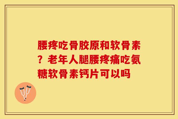 腰疼吃骨胶原和软骨素？老年人腿腰疼痛吃氨糖软骨素钙片可以吗