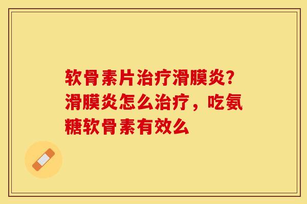 软骨素片治疗滑膜炎？滑膜炎怎么治疗，吃氨糖软骨素有效么