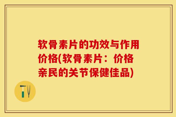 软骨素片的功效与作用价格(软骨素片：价格亲民的关节保健佳品)