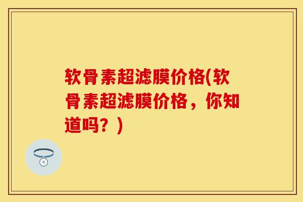 软骨素超滤膜价格(软骨素超滤膜价格，你知道吗？)