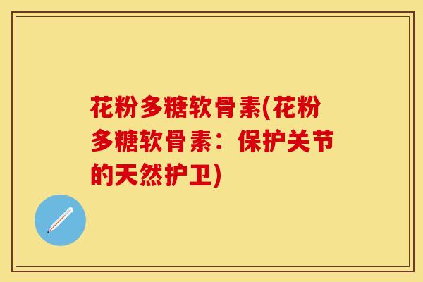花粉多糖软骨素(花粉多糖软骨素：保护关节的天然护卫)