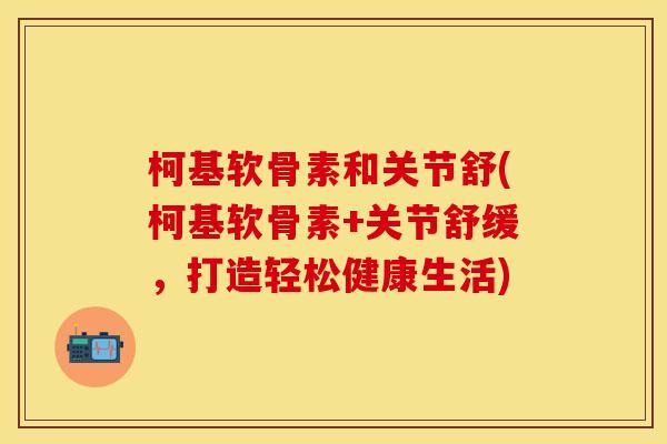 柯基软骨素和关节舒(柯基软骨素+关节舒缓，打造轻松健康生活)