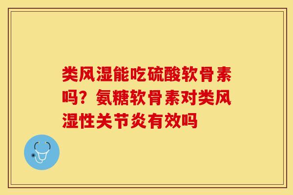 类风湿能吃硫酸软骨素吗？氨糖软骨素对类风湿性关节炎有效吗