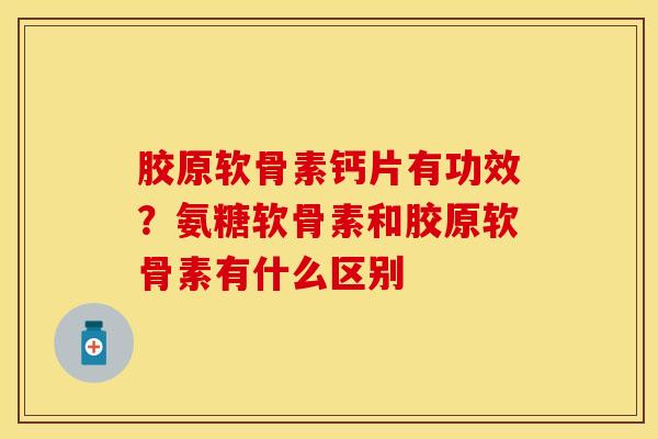 胶原软骨素钙片有功效？氨糖软骨素和胶原软骨素有什么区别