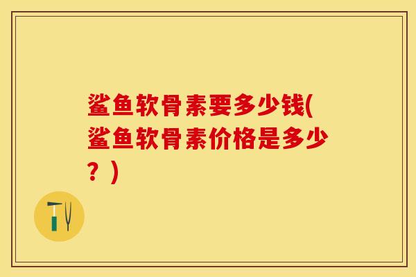 鲨鱼软骨素要多少钱(鲨鱼软骨素价格是多少？)