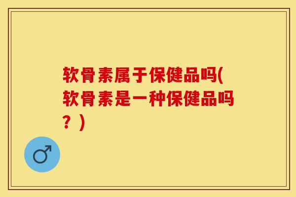 软骨素属于保健品吗(软骨素是一种保健品吗？)