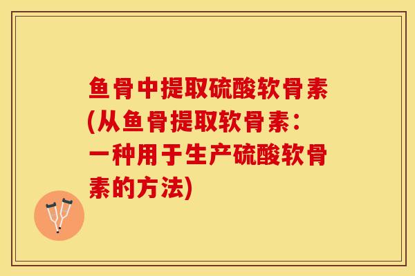 鱼骨中提取硫酸软骨素(从鱼骨提取软骨素：一种用于生产硫酸软骨素的方法)