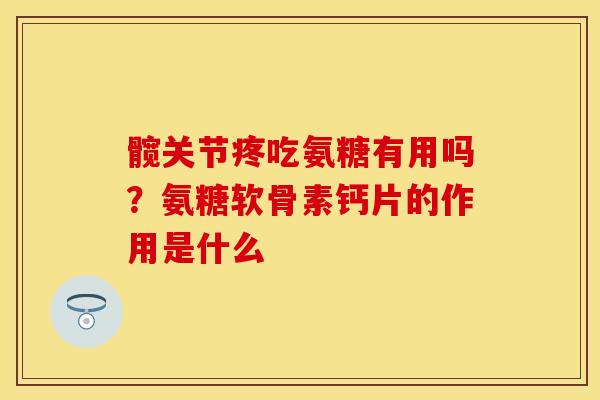 髋关节疼吃氨糖有用吗？氨糖软骨素钙片的作用是什么