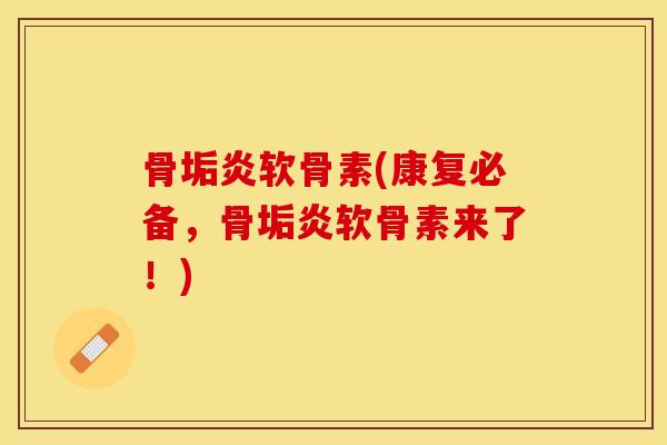 骨垢炎软骨素(康复必备，骨垢炎软骨素来了！)