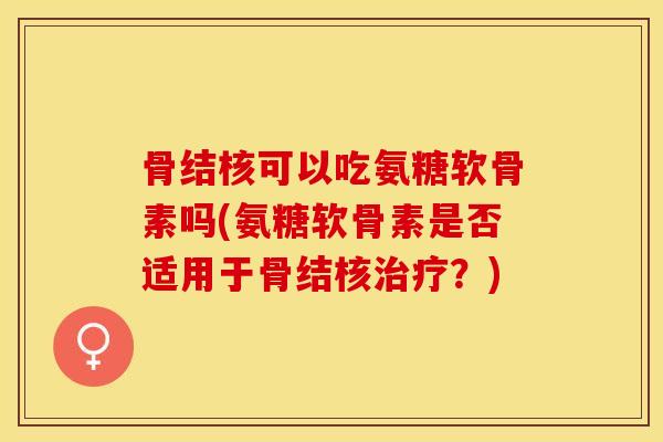 骨结核可以吃氨糖软骨素吗(氨糖软骨素是否适用于骨结核治疗？)