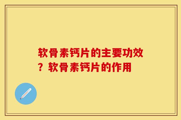 软骨素钙片的主要功效？软骨素钙片的作用