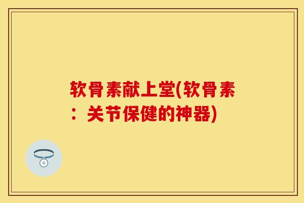 软骨素献上堂(软骨素：关节保健的神器)