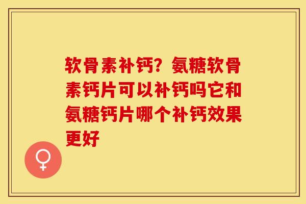 软骨素补钙？氨糖软骨素钙片可以补钙吗它和氨糖钙片哪个补钙效果更好