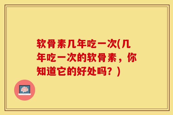 软骨素几年吃一次(几年吃一次的软骨素，你知道它的好处吗？)