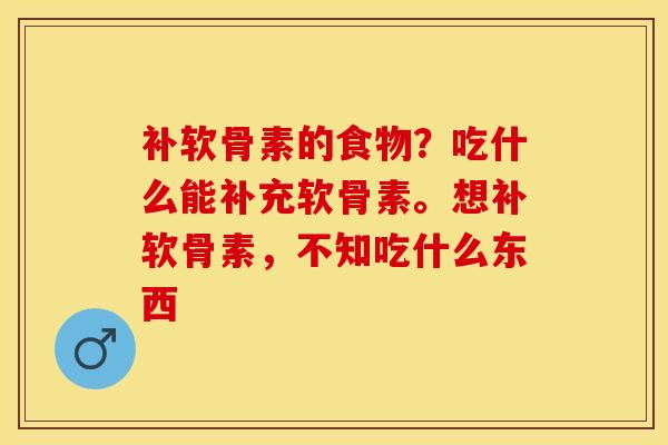 补软骨素的食物？吃什么能补充软骨素。想补软骨素，不知吃什么东西