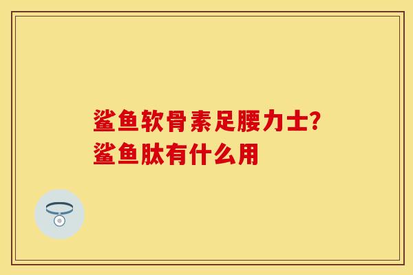 鲨鱼软骨素足腰力士？鲨鱼肽有什么用