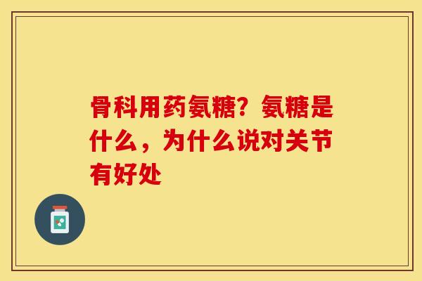 骨科用药氨糖？氨糖是什么，为什么说对关节有好处