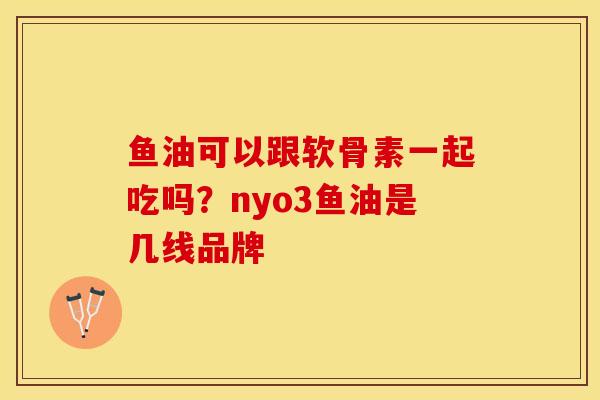 鱼油可以跟软骨素一起吃吗？nyo3鱼油是几线品牌