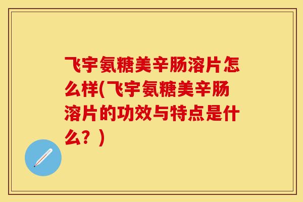 飞宇氨糖美辛肠溶片怎么样(飞宇氨糖美辛肠溶片的功效与特点是什么？)