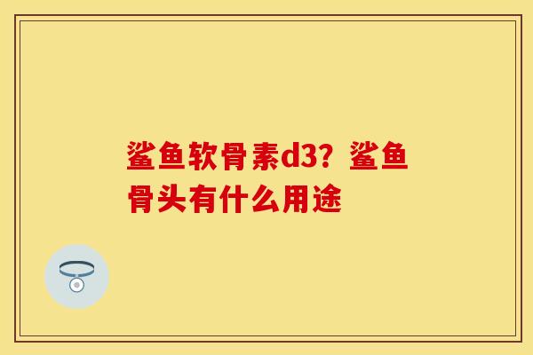 鲨鱼软骨素d3？鲨鱼骨头有什么用途