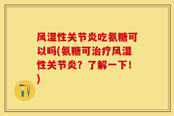 风湿性关节炎吃氨糖可以吗(氨糖可治疗风湿性关节炎？了解一下！)-第1张图片-关节保镖