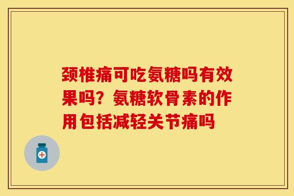 颈椎痛可吃氨糖吗有效果吗？氨糖软骨素的作用包括减轻关节痛吗