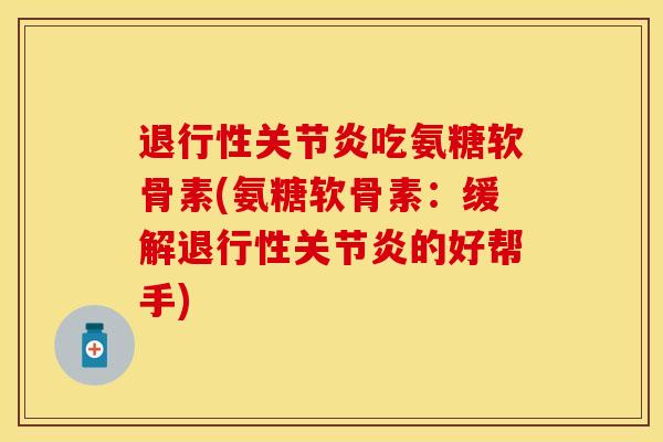 退行性关节炎吃氨糖软骨素(氨糖软骨素：缓解退行性关节炎的好帮手)