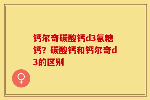 钙尔奇碳酸钙d3氨糖钙？碳酸钙和钙尔奇d3的区别