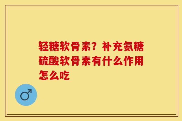 轻糖软骨素？补充氨糖硫酸软骨素有什么作用怎么吃