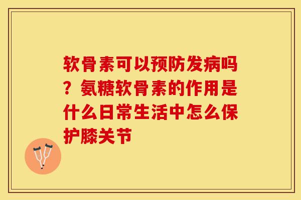 软骨素可以预防发病吗？氨糖软骨素的作用是什么日常生活中怎么保护膝关节