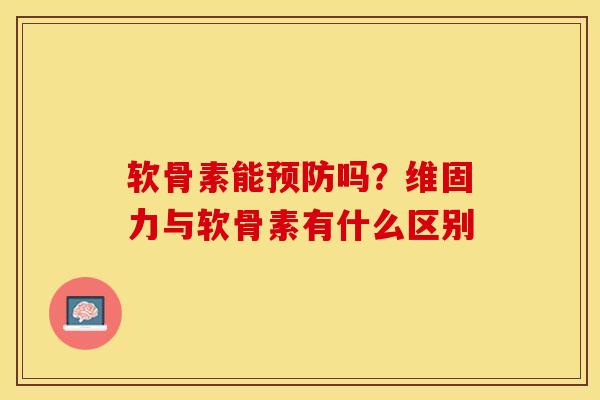 软骨素能预防吗？维固力与软骨素有什么区别