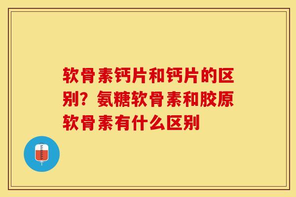 软骨素钙片和钙片的区别？氨糖软骨素和胶原软骨素有什么区别
