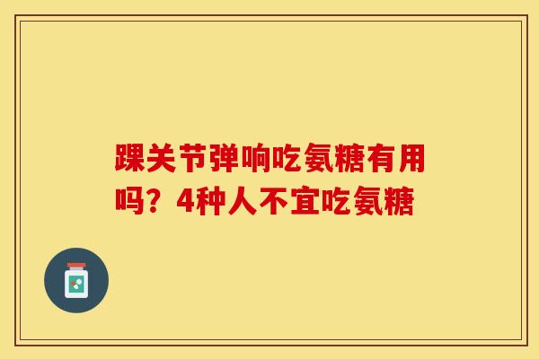 踝关节弹响吃氨糖有用吗？4种人不宜吃氨糖