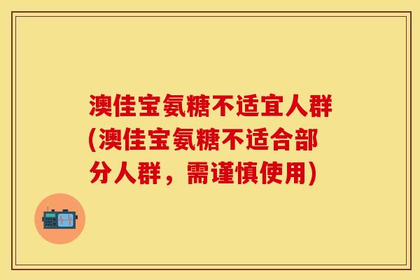 澳佳宝氨糖不适宜人群(澳佳宝氨糖不适合部分人群，需谨慎使用)