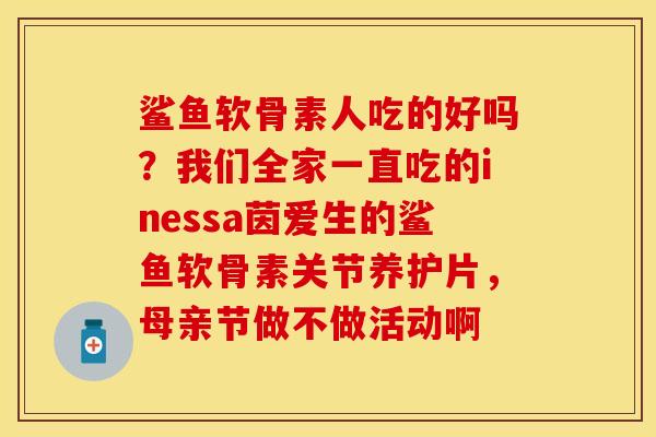 鲨鱼软骨素人吃的好吗？我们全家一直吃的inessa茵爱生的鲨鱼软骨素关节养护片，母亲节做不做活动啊