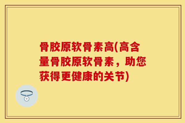 骨胶原软骨素高(高含量骨胶原软骨素，助您获得更健康的关节)