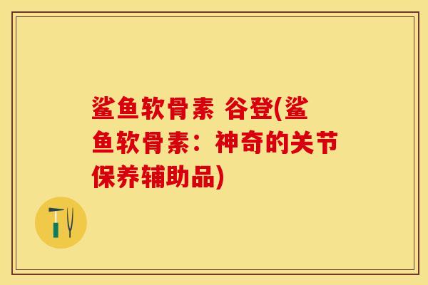 鲨鱼软骨素 谷登(鲨鱼软骨素：神奇的关节保养辅助品)