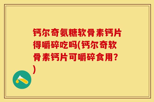 钙尔奇氨糖软骨素钙片得嚼碎吃吗(钙尔奇软骨素钙片可嚼碎食用？)