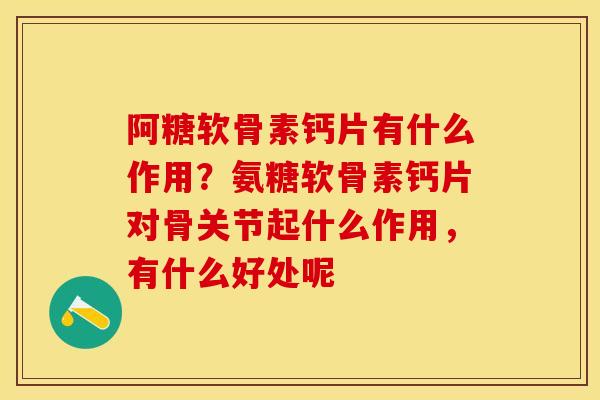 阿糖软骨素钙片有什么作用？氨糖软骨素钙片对骨关节起什么作用，有什么好处呢