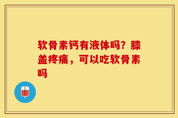 软骨素钙有液体吗？膝盖疼痛，可以吃软骨素吗
