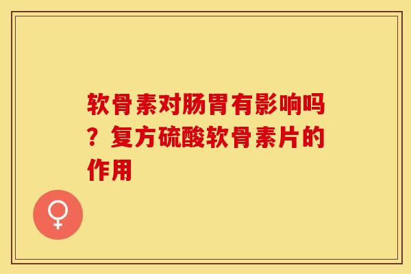 软骨素对肠胃有影响吗？复方硫酸软骨素片的作用