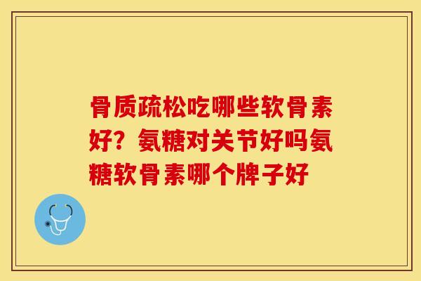骨质疏松吃哪些软骨素好？氨糖对关节好吗氨糖软骨素哪个牌子好