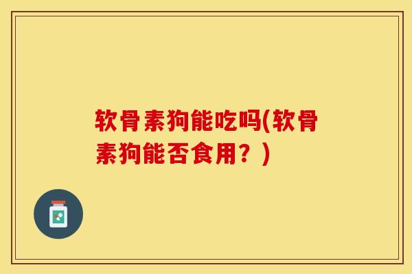软骨素狗能吃吗(软骨素狗能否食用？)