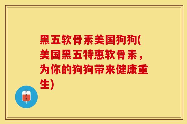 黑五软骨素美国狗狗(美国黑五特惠软骨素，为你的狗狗带来健康重生)