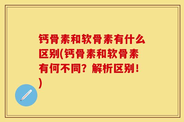 钙骨素和软骨素有什么区别(钙骨素和软骨素有何不同？解析区别！)